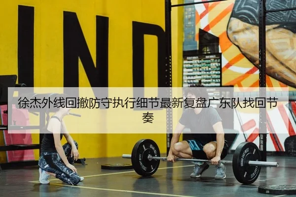 徐杰外线回撤防守执行细节最新复盘广东队找回节奏
